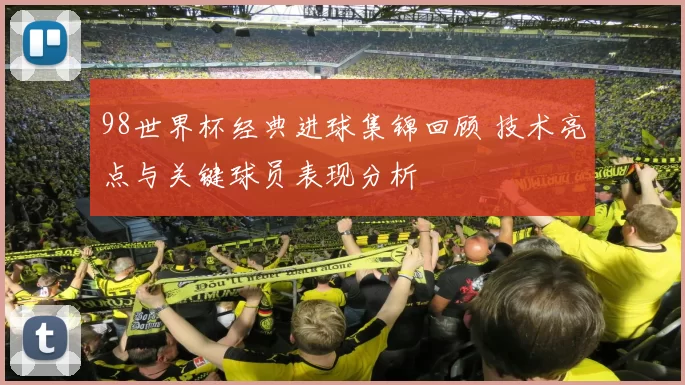 98世界杯经典进球集锦回顾 技术亮点与关键球员表现分析