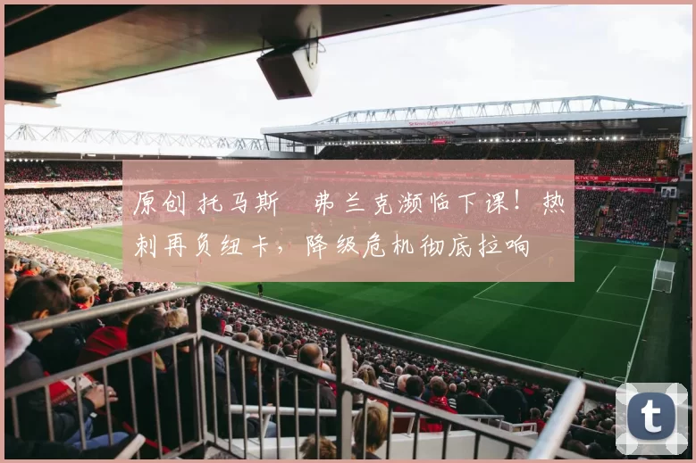 原创 托马斯・弗兰克濒临下课！热刺再负纽卡，降级危机彻底拉响