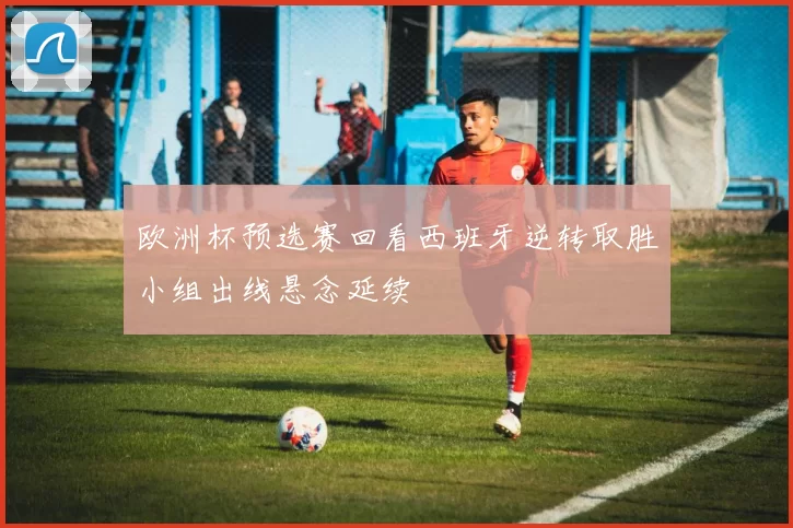 欧洲杯预选赛回看西班牙逆转取胜小组出线悬念延续