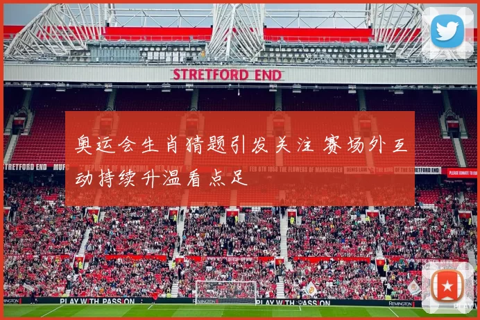 奥运会生肖猜题引发关注 赛场外互动持续升温看点足