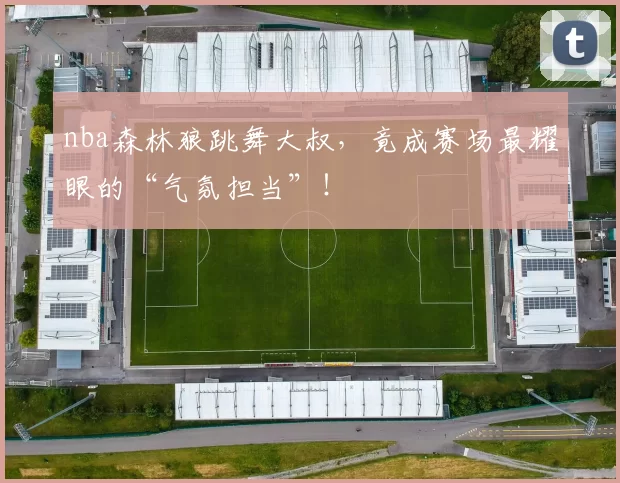 nba森林狼跳舞大叔，竟成赛场最耀眼的“气氛担当”！