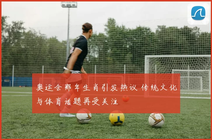 奥运会那年生肖引发热议 传统文化与体育话题再受关注