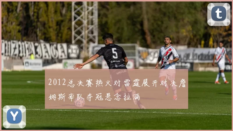 2012总决赛热火对雷霆展开对决詹姆斯率队夺冠悬念拉满