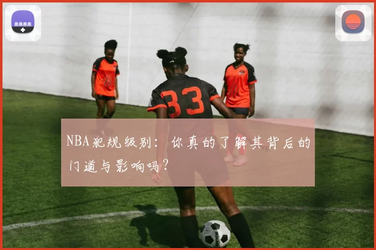 NBA犯规级别：你真的了解其背后的门道与影响吗？