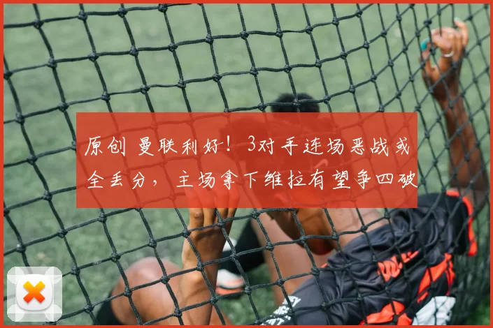 原创 曼联利好！3对手连场恶战或全丢分，主场拿下维拉有望争四破局