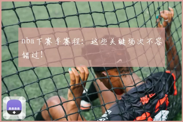 nba下赛季赛程：这些关键场次不容错过！