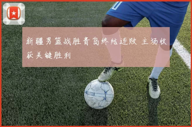 新疆男篮战胜青岛终结连败 主场收获关键胜利