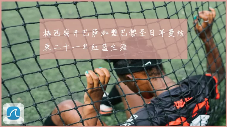 梅西离开巴萨加盟巴黎圣日耳曼结束二十一年红蓝生涯