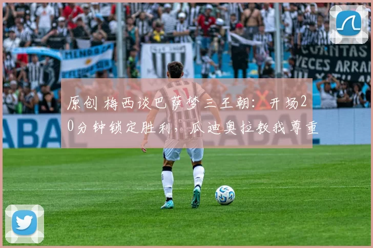 原创 梅西谈巴萨梦三王朝:开场20分钟锁定胜利,瓜迪奥拉教我尊重对手