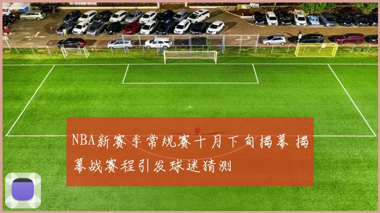NBA新赛季常规赛十月下旬揭幕 揭幕战赛程引发球迷猜测