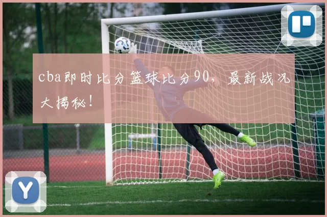 cba即时比分篮球比分90，最新战况大揭秘！