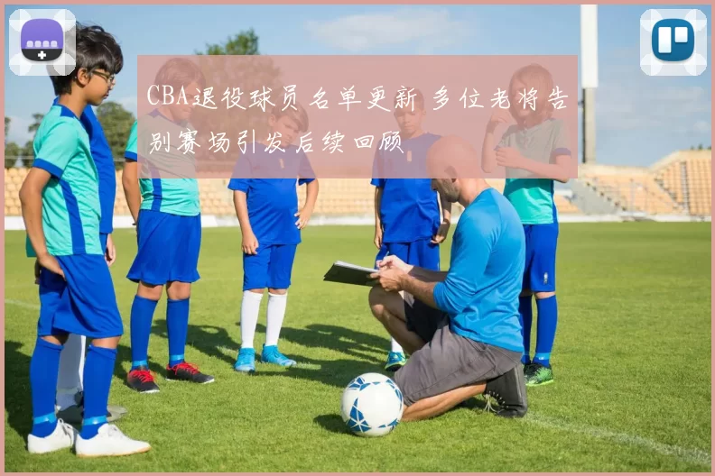 CBA退役球员名单更新 多位老将告别赛场引发后续回顾