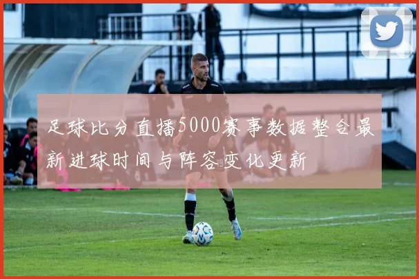 足球比分直播5000赛事数据整合最新进球时间与阵容变化更新