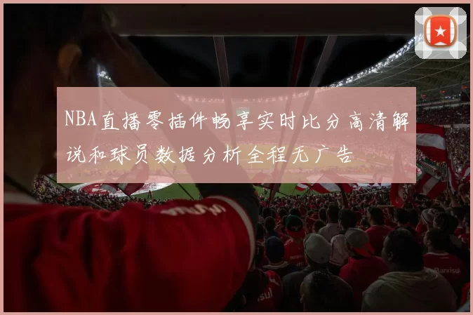 NBA直播零插件畅享实时比分高清解说和球员数据分析全程无广告
