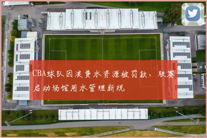 CBA球队因浪费水资源被罚款，联赛启动场馆用水管理新规