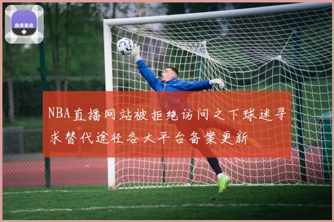 NBA直播网站被拒绝访问之下球迷寻求替代途径各大平台备案更新