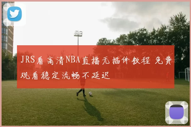 JRS看高清NBA直播无插件教程 免费观看稳定流畅不延迟